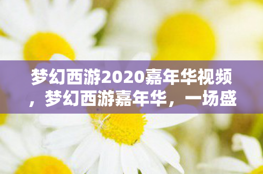 梦幻西游2020嘉年华视频,梦幻西游嘉年华,一场盛大的狂欢盛宴 梦幻西游2020嘉年华视频,梦幻西游嘉年华,一场盛大的狂欢盛宴