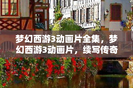 梦幻西游3动画片全集,梦幻西游3动画片,续写传奇,再现经典 梦幻西游3动画片全集,梦幻西游3动画片,续写传奇,再现经典