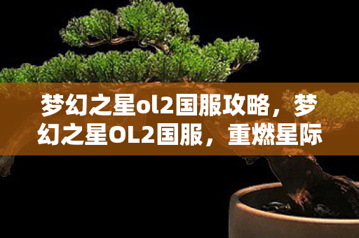梦幻之星ol2国服攻略,梦幻之星OL2国服,重燃星际梦想 梦幻之星ol2国服攻略,梦幻之星OL2国服,重燃星际梦想