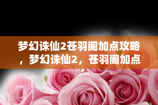 梦幻诛仙2苍羽阁加点攻略,梦幻诛仙2,苍羽阁加点攻略 梦幻诛仙2苍羽阁加点攻略,梦幻诛仙2,苍羽阁加点攻略
