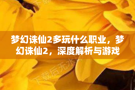 梦幻诛仙2多玩什么职业,梦幻诛仙2,深度解析与游戏攻略 梦幻诛仙2多玩什么职业,梦幻诛仙2,深度解析与游戏攻略