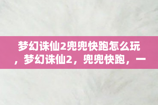 梦幻诛仙2兜兜快跑怎么玩,梦幻诛仙2,兜兜快跑,一场奇幻的冒险之旅 梦幻诛仙2兜兜快跑怎么玩,梦幻诛仙2,兜兜快跑,一场奇幻的冒险之旅