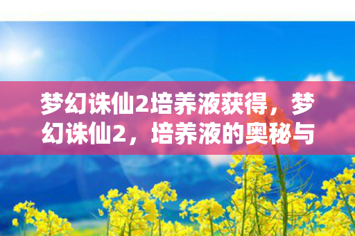 梦幻诛仙2培养液获得,梦幻诛仙2,培养液的奥秘与攻略 梦幻诛仙2培养液获得,梦幻诛仙2,培养液的奥秘与攻略