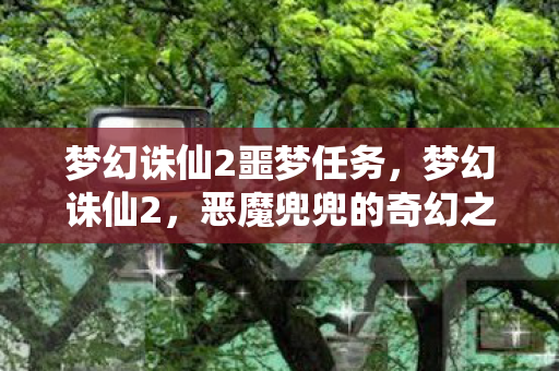梦幻诛仙2噩梦任务，梦幻诛仙2，恶魔兜兜的奇幻之旅