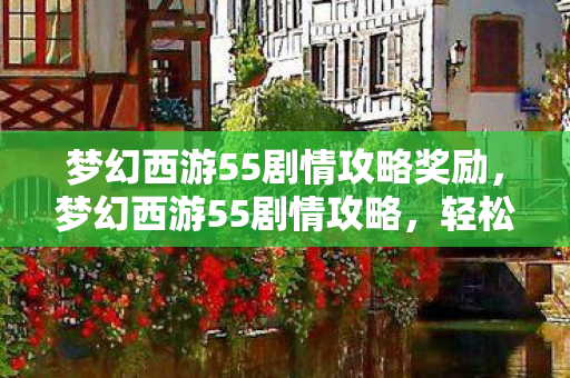 梦幻西游55剧情攻略奖励,梦幻西游55剧情攻略,轻松通关,获取丰厚奖励! 梦幻西游55剧情攻略奖励,梦幻西游55剧情攻略,轻松通关,获取丰厚奖励!
