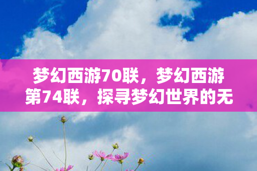 梦幻西游70联，梦幻西游第74联，探寻梦幻世界的无尽魅力与奇迹