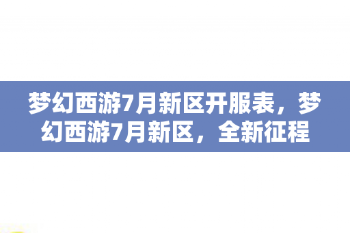 梦幻西游7月新区开服表，梦幻西游7月新区，全新征程，等你来战！