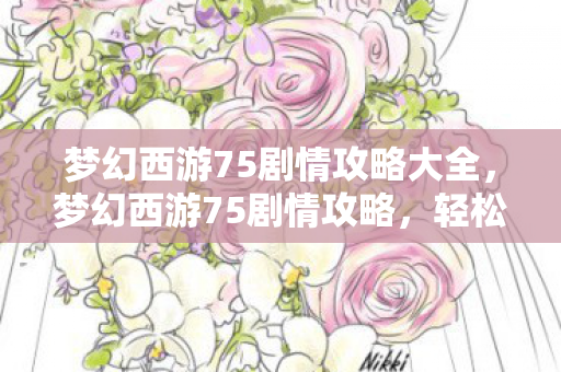 梦幻西游75剧情攻略大全,梦幻西游75剧情攻略,轻松通关,获取丰厚奖励! 梦幻西游75剧情攻略大全,梦幻西游75剧情攻略,轻松通关,获取丰厚奖励!