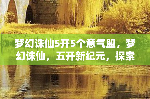 梦幻诛仙5开5个意气盟，梦幻诛仙，五开新纪元，探索未知奇幻世界！
