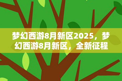 梦幻西游8月新区2025,梦幻西游8月新区,全新征程,等你来战! 梦幻西游8月新区2025,梦幻西游8月新区,全新征程,等你来战!