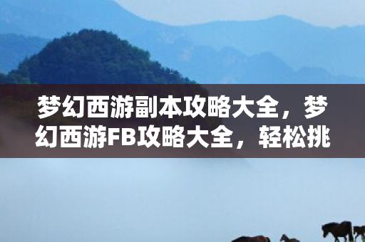 梦幻西游副本攻略大全,梦幻西游FB攻略大全,轻松挑战副本,赢取丰厚奖励! 梦幻西游副本攻略大全,梦幻西游FB攻略大全,轻松挑战副本,赢取丰厚奖励!