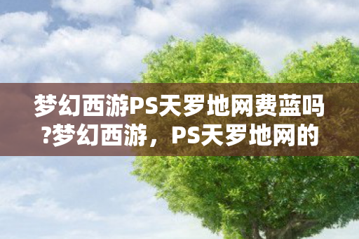 梦幻西游PS天罗地网费蓝吗?梦幻西游，PS天罗地网的神秘魅力