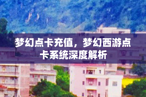 梦幻点卡充值,梦幻西游点卡系统深度解析 梦幻点卡充值,梦幻西游点卡系统深度解析