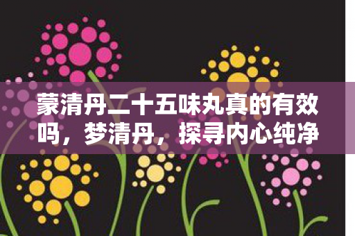 蒙清丹二十五味丸真的有效吗，梦清丹，探寻内心纯净之境