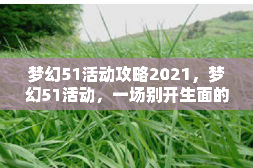 梦幻51活动攻略2021,梦幻51活动,一场别开生面的狂欢盛宴 梦幻51活动攻略2021,梦幻51活动,一场别开生面的狂欢盛宴