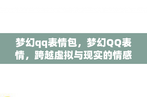 梦幻qq表情包,梦幻QQ表情,跨越虚拟与现实的情感符号 梦幻qq表情包,梦幻QQ表情,跨越虚拟与现实的情感符号