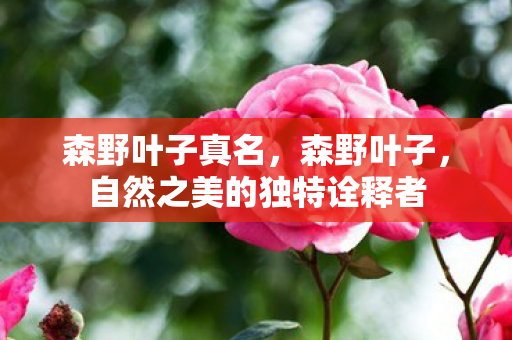森野叶子真名,森野叶子,自然之美的独特诠释者 森野叶子真名,森野叶子,自然之美的独特诠释者