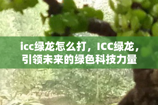 icc绿龙怎么打,ICC绿龙,引领未来的绿色科技力量 icc绿龙怎么打,ICC绿龙,引领未来的绿色科技力量