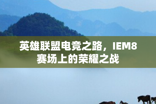 英雄联盟电竞之路,IEM8赛场上的荣耀之战 英雄联盟电竞之路,IEM8赛场上的荣耀之战