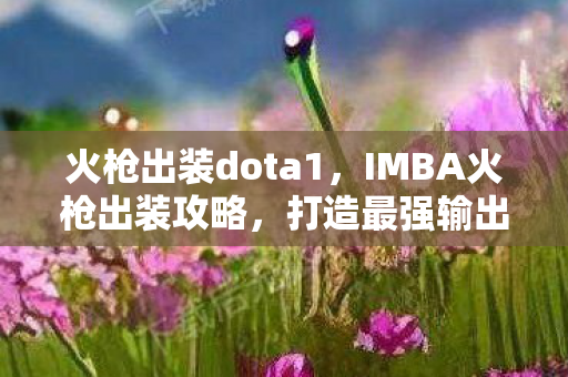 火枪出装dota1,IMBA火枪出装攻略,打造最强输出英雄 火枪出装dota1,IMBA火枪出装攻略,打造最强输出英雄
