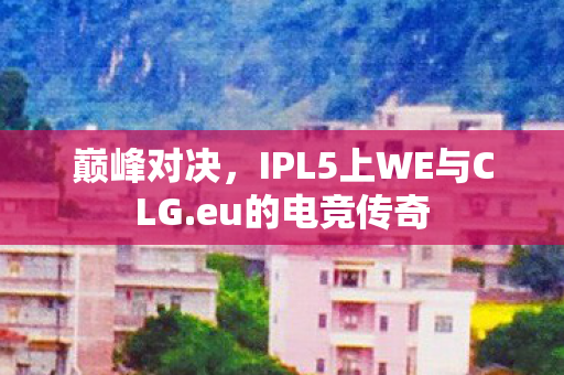 巅峰对决,IPL5上WE与CLG.eu的电竞传奇 巅峰对决,IPL5上WE与CLG.eu的电竞传奇