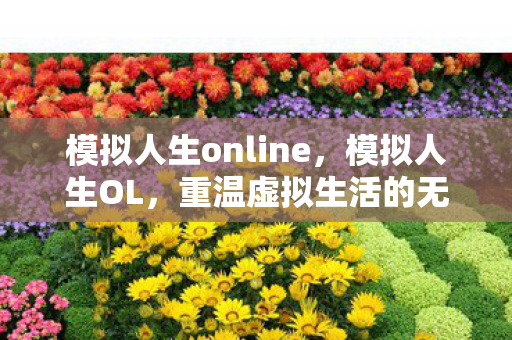 模拟人生online,模拟人生OL,重温虚拟生活的无限可能 模拟人生online,模拟人生OL,重温虚拟生活的无限可能