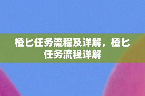 橙匕任务流程及详解,橙匕任务流程详解 橙匕任务流程及详解,橙匕任务流程详解