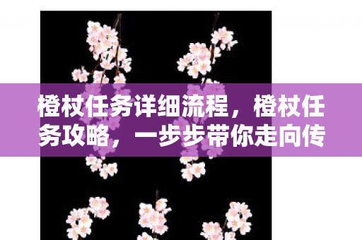 橙杖任务详细流程，橙杖任务攻略，一步步带你走向传奇之路