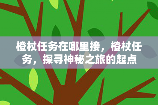 橙杖任务在哪里接,橙杖任务,探寻神秘之旅的起点 橙杖任务在哪里接,橙杖任务,探寻神秘之旅的起点
