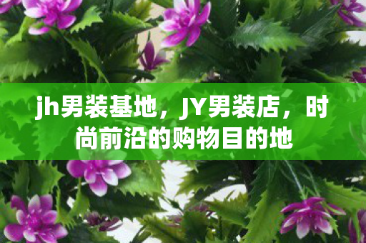 jh男装基地,JY男装店,时尚前沿的购物目的地 jh男装基地,JY男装店,时尚前沿的购物目的地
