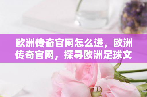 欧洲传奇官网怎么进,欧洲传奇官网,探寻欧洲足球文化的魅力之源 欧洲传奇官网怎么进,欧洲传奇官网,探寻欧洲足球文化的魅力之源