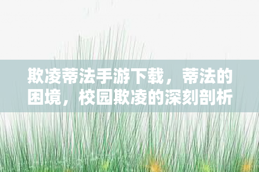 欺凌蒂法手游下载,蒂法的困境,校园欺凌的深刻剖析与应对之道 欺凌蒂法手游下载,蒂法的困境,校园欺凌的深刻剖析与应对之道