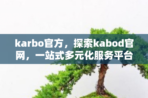 karbo官方,探索kabod官网,一站式多元化服务平台 karbo官方,探索kabod官网,一站式多元化服务平台