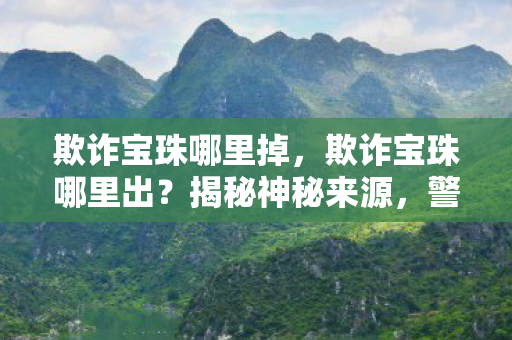 欺诈宝珠哪里掉，欺诈宝珠哪里出？揭秘神秘来源，警惕网络陷阱！