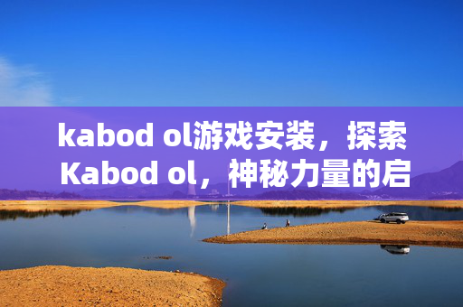kabod ol游戏安装,探索 Kabod ol,神秘力量的启示 kabod ol游戏安装,探索 Kabod ol,神秘力量的启示