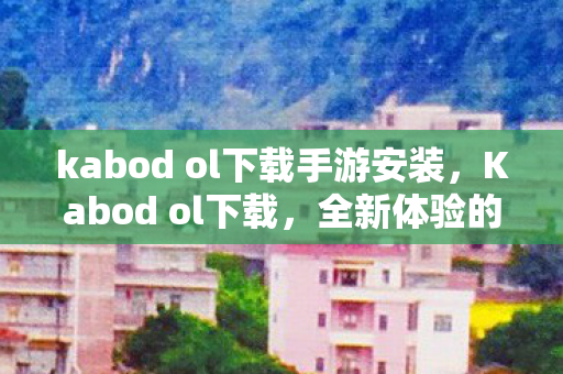 kabod ol下载手游安装,Kabod ol下载,全新体验的游戏世界等你来探索 kabod ol下载手游安装,Kabod ol下载,全新体验的游戏世界等你来探索