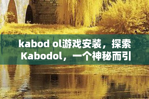 kabod ol游戏安装,探索 Kabodol,一个神秘而引人入胜的地方 kabod ol游戏安装,探索 Kabodol,一个神秘而引人入胜的地方