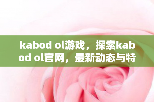 kabod ol游戏,探索kabod ol官网,最新动态与特色一览 kabod ol游戏,探索kabod ol官网,最新动态与特色一览