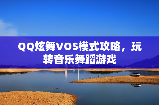 QQ炫舞VOS模式攻略,玩转音乐舞蹈游戏 QQ炫舞VOS模式攻略,玩转音乐舞蹈游戏