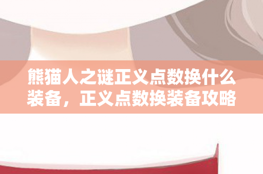 熊猫人之谜正义点数换什么装备,正义点数换装备攻略,玩转游戏世界的必备指南 熊猫人之谜正义点数换什么装备,正义点数换装备攻略,玩转游戏世界的必备指南