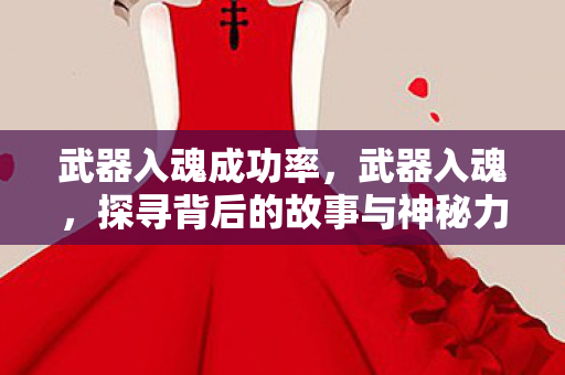 武器入魂成功率,武器入魂,探寻背后的故事与神秘力量 武器入魂成功率,武器入魂,探寻背后的故事与神秘力量