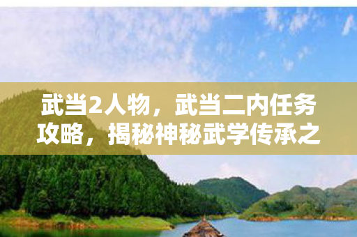 武当2人物,武当二内任务攻略,揭秘神秘武学传承之旅 武当2人物,武当二内任务攻略,揭秘神秘武学传承之旅