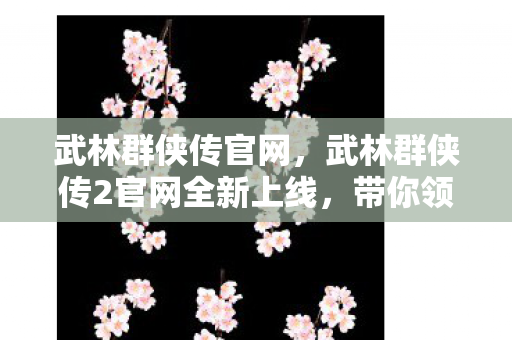 武林群侠传官网,武林群侠传2官网全新上线,带你领略江湖新风采! 武林群侠传官网,武林群侠传2官网全新上线,带你领略江湖新风采!