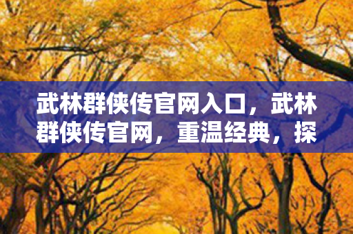 武林群侠传官网入口,武林群侠传官网,重温经典,探寻武侠世界的无尽魅力 武林群侠传官网入口,武林群侠传官网,重温经典,探寻武侠世界的无尽魅力