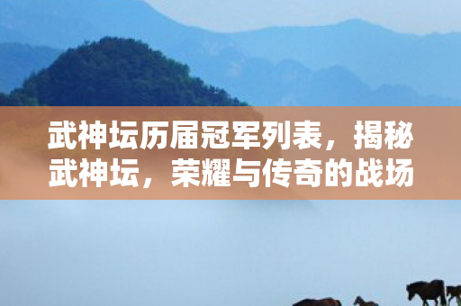 武神坛历届冠军列表,揭秘武神坛,荣耀与传奇的战场 武神坛历届冠军列表,揭秘武神坛,荣耀与传奇的战场