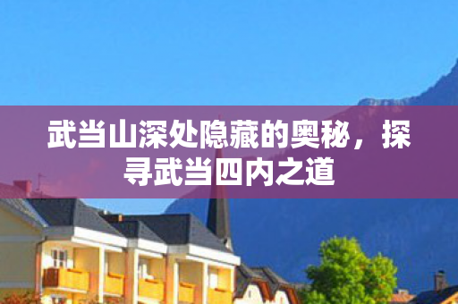 武当山深处隐藏的奥秘，探寻武当四内之道