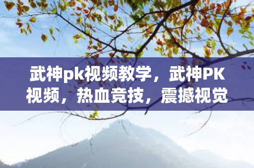 武神pk视频教学,武神PK视频,热血竞技,震撼视觉盛宴 武神pk视频教学,武神PK视频,热血竞技,震撼视觉盛宴