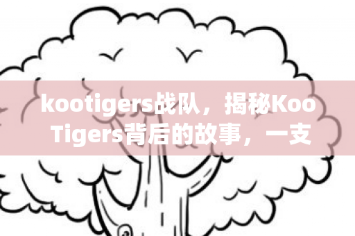 kootigers战队,揭秘Koo Tigers背后的故事,一支充满潜力的电竞劲旅 kootigers战队,揭秘Koo Tigers背后的故事,一支充满潜力的电竞劲旅