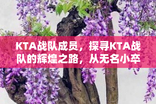 KTA战队成员,探寻KTA战队的辉煌之路,从无名小卒到电竞巨头的崛起之旅 KTA战队成员,探寻KTA战队的辉煌之路,从无名小卒到电竞巨头的崛起之旅
