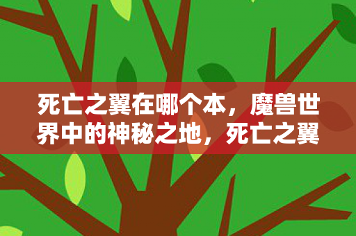死亡之翼在哪个本,魔兽世界中的神秘之地,死亡之翼究竟隐藏在哪里? 死亡之翼在哪个本,魔兽世界中的神秘之地,死亡之翼究竟隐藏在哪里?